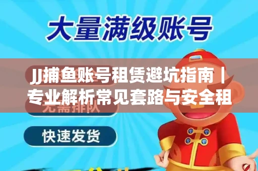 JJ捕鱼账号租赁避坑指南｜专业解析常见套路与安全租号法则